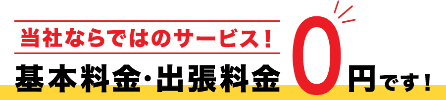 当社ならではのサービス！基本料金・出張料金0円です！